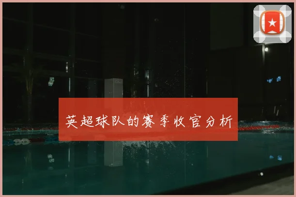 英超球队的赛季收官分析