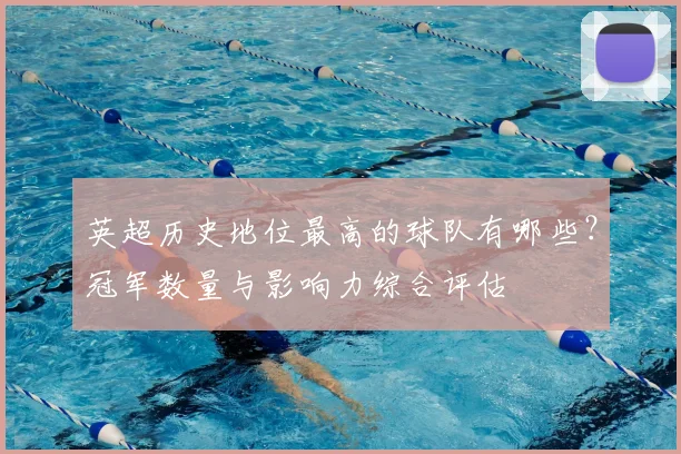 英超历史地位最高的球队有哪些？冠军数量与影响力综合评估