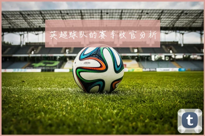 英超球队的赛季收官分析