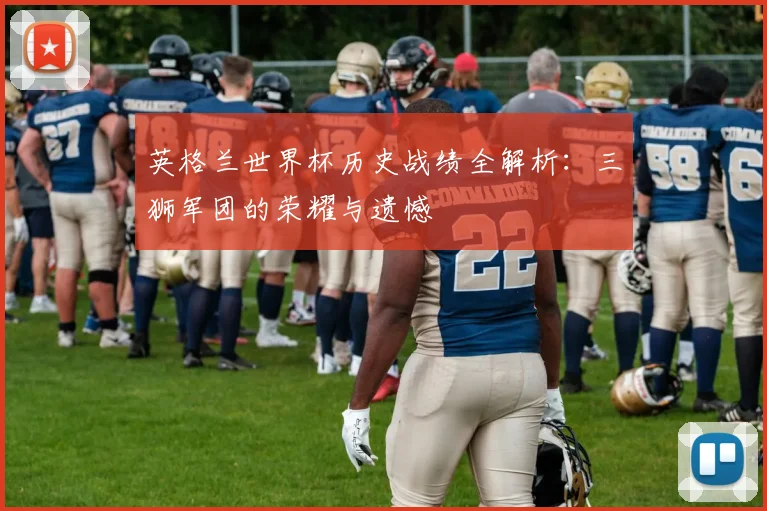 英格兰世界杯历史战绩全解析:三狮军团的荣耀与遗憾