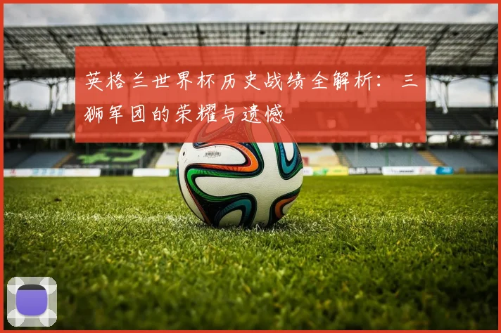 英格兰世界杯历史战绩全解析：三狮军团的荣耀与遗憾