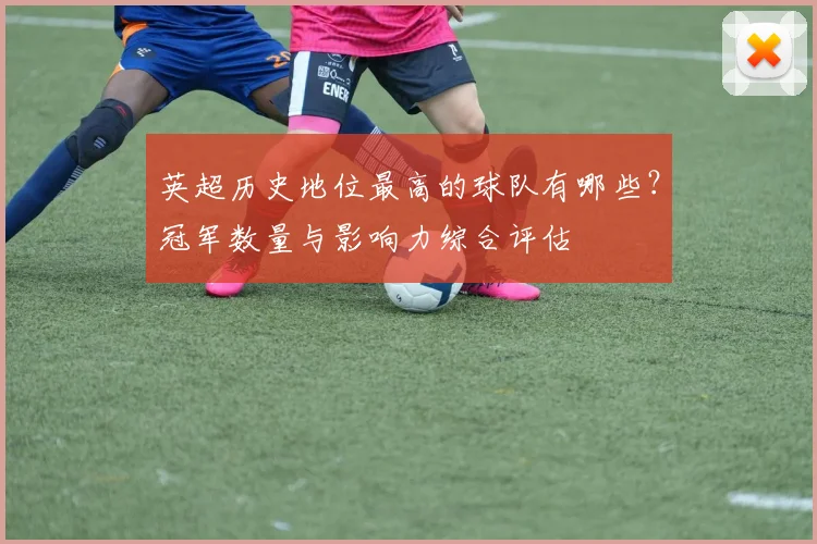英超历史地位最高的球队有哪些？冠军数量与影响力综合评估