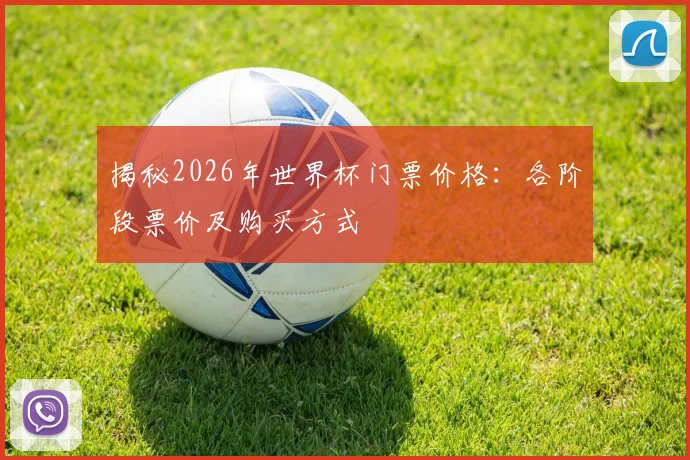 揭秘2026年世界杯门票价格：各阶段票价及购买方式
