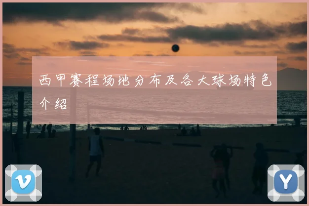 西甲赛程场地分布及各大球场特色介绍