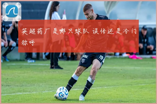 英超药厂是哪只球队 误传还是冷门称呼