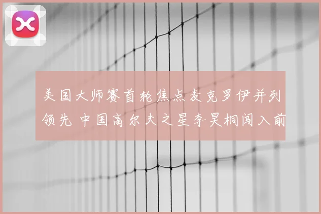 美国大师赛首轮焦点麦克罗伊并列领先 中国高尔夫之星李昊桐闯入前十