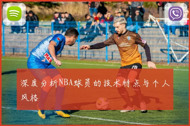 深度分析NBA球员的技术特点与个人风格
