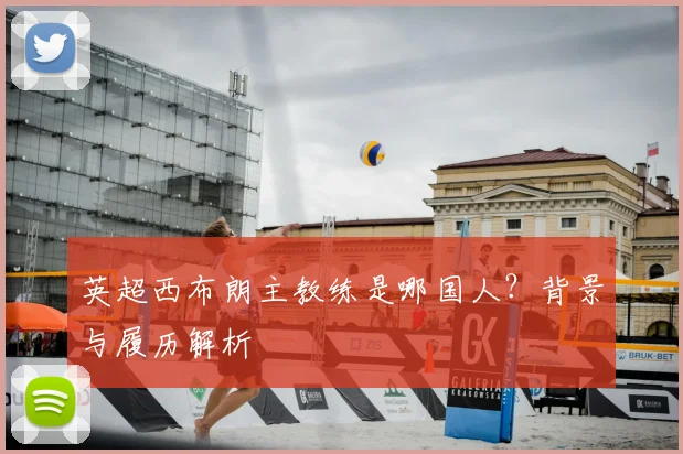 英超西布朗主教练是哪国人？背景与履历解析